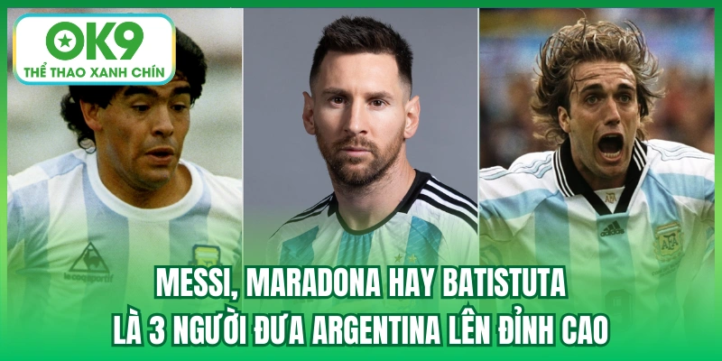 Messi, Maradona hay Batistuta là 3 người đưa Argentina lên đỉnh cao